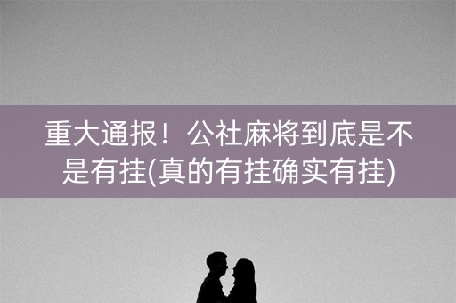 重大通报！公社麻将到底是不是有挂(真的有挂确实有挂)