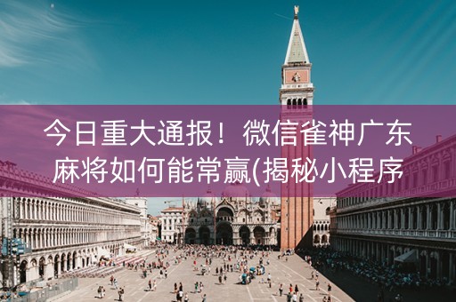 今日重大通报！微信雀神广东麻将如何能常赢(揭秘小程序专用神器下载)