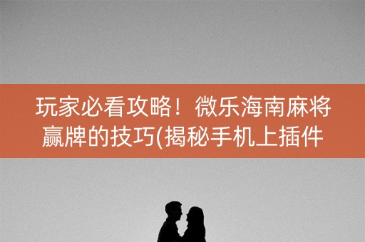 玩家必看攻略！微乐海南麻将赢牌的技巧(揭秘手机上插件购买)