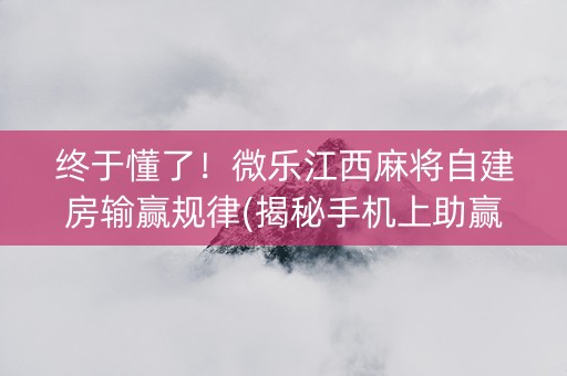终于懂了！微乐江西麻将自建房输赢规律(揭秘手机上助赢神器)