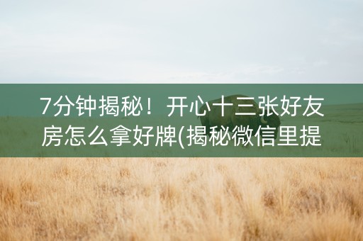 7分钟揭秘！开心十三张好友房怎么拿好牌(揭秘微信里提高胜率)