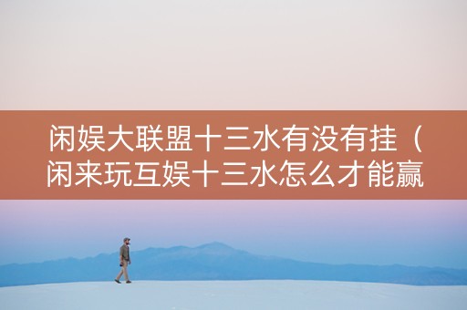 闲娱大联盟十三水有没有挂（闲来玩互娱十三水怎么才能赢）
