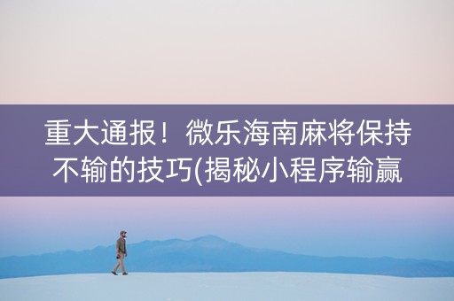 重大通报！微乐海南麻将保持不输的技巧(揭秘小程序输赢规律)