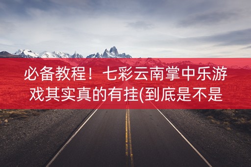 必备教程！七彩云南掌中乐游戏其实真的有挂(到底是不是有挂)