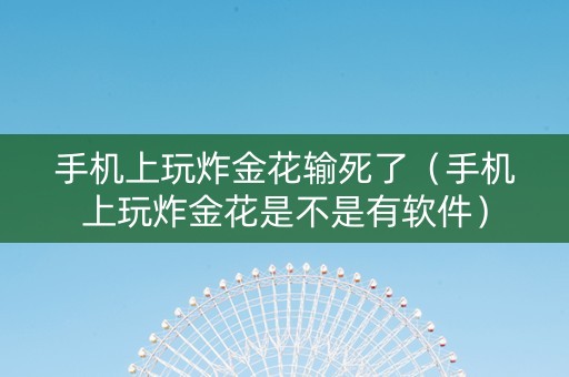 手机上玩炸金花输死了（手机上玩炸金花是不是有软件）