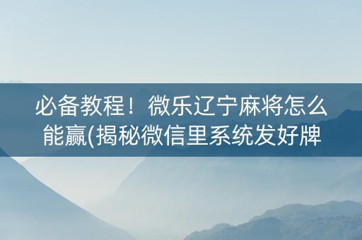 必备教程！微乐辽宁麻将怎么能赢(揭秘微信里系统发好牌)