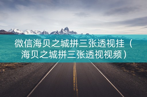 微信海贝之城拼三张透视挂（海贝之城拼三张透视视频）
