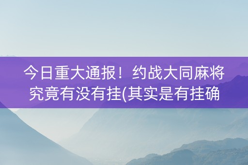 今日重大通报！约战大同麻将究竟有没有挂(其实是有挂确实有挂)