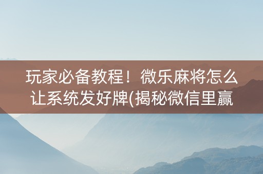 玩家必备教程！微乐麻将怎么让系统发好牌(揭秘微信里赢的秘诀)