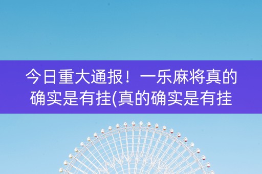 今日重大通报！一乐麻将真的确实是有挂(真的确实是有挂)