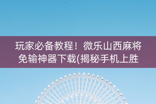 玩家必备教程！微乐山西麻将免输神器下载(揭秘手机上胜率到哪调)