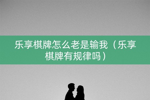 乐享棋牌怎么老是输我（乐享棋牌有规律吗）