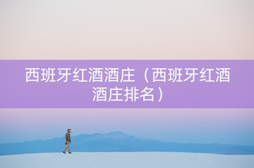 西班牙红酒酒庄（西班牙红酒酒庄排名）