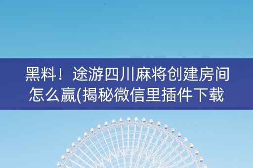 黑料！途游四川麻将创建房间怎么赢(揭秘微信里插件下载)