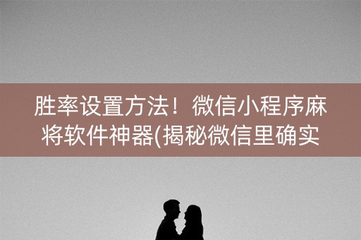 胜率设置方法！微信小程序麻将软件神器(揭秘微信里确实有猫腻)