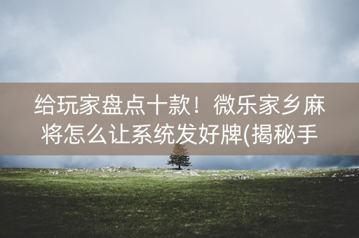 给玩家盘点十款！微乐家乡麻将怎么让系统发好牌(揭秘手机上提高胜率)