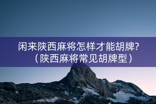 闲来陕西麻将怎样才能胡牌?（陕西麻将常见胡牌型）