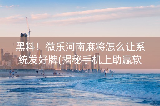 黑料！微乐河南麻将怎么让系统发好牌(揭秘手机上助赢软件)