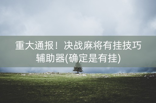 重大通报！决战麻将有挂技巧辅助器(确定是有挂)