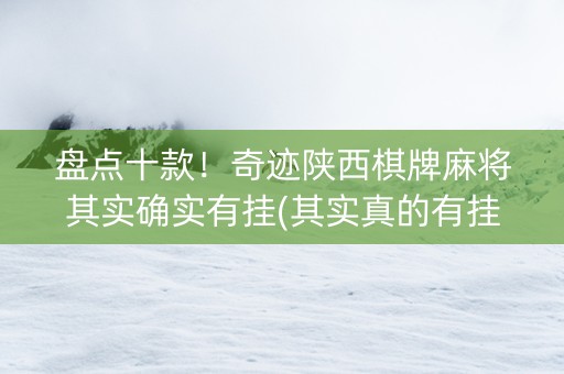 盘点十款！奇迹陕西棋牌麻将其实确实有挂(其实真的有挂)