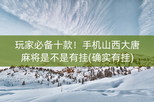 玩家必备十款！手机山西大唐麻将是不是有挂(确实有挂)