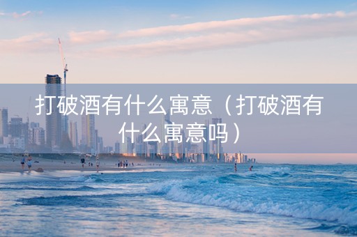 打破酒有什么寓意（打破酒有什么寓意吗）