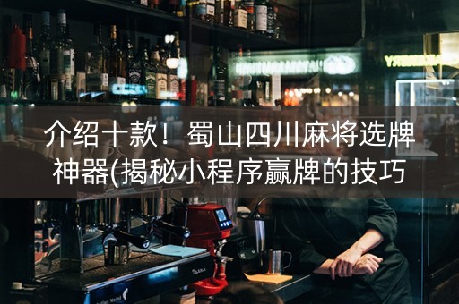 介绍十款！蜀山四川麻将选牌神器(揭秘小程序赢牌的技巧)