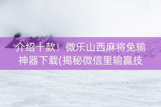 介绍十款！微乐山西麻将免输神器下载(揭秘微信里输赢技巧)