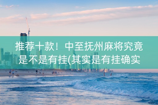 推荐十款！中至抚州麻将究竟是不是有挂(其实是有挂确实有挂)