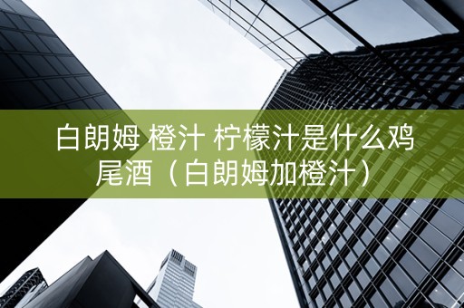 白朗姆 橙汁 柠檬汁是什么鸡尾酒（白朗姆加橙汁）