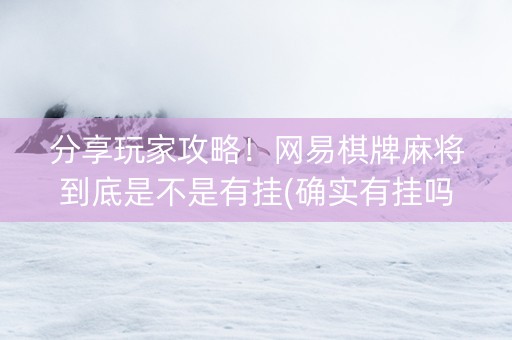 分享玩家攻略！网易棋牌麻将到底是不是有挂(确实有挂吗)
