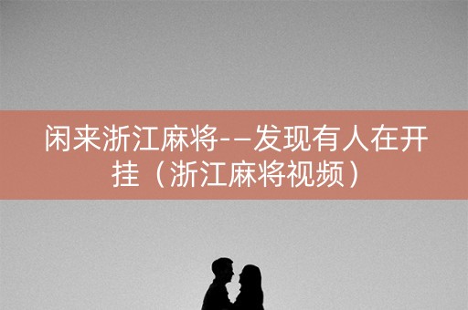 闲来浙江麻将-—发现有人在开挂（浙江麻将视频）