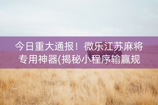 今日重大通报！微乐江苏麻将专用神器(揭秘小程序输赢规律)
