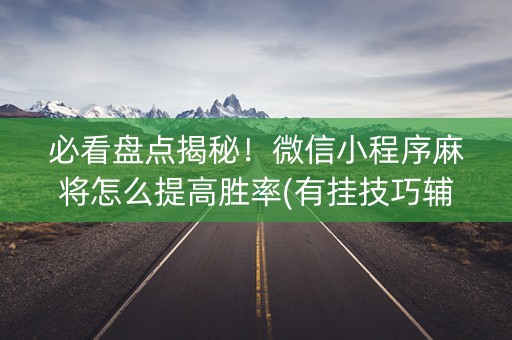 必看盘点揭秘！微信小程序麻将怎么提高胜率(有挂技巧辅助器)