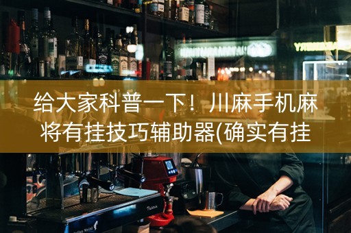 给大家科普一下！川麻手机麻将有挂技巧辅助器(确实有挂)