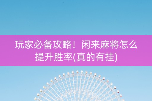 玩家必备攻略！闲来麻将怎么提升胜率(真的有挂)