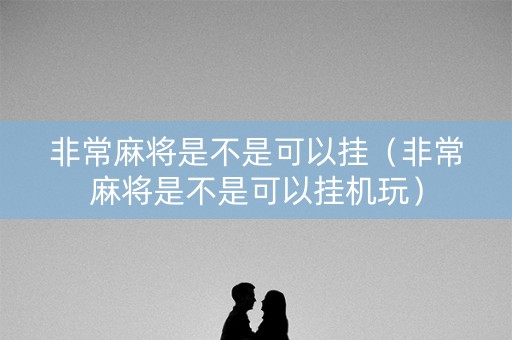 非常麻将是不是可以挂（非常麻将是不是可以挂机玩）