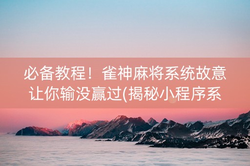 必备教程！雀神麻将系统故意让你输没赢过(揭秘小程序系统发好牌)
