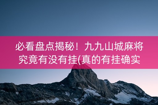 必看盘点揭秘！九九山城麻将究竟有没有挂(真的有挂确实有挂)