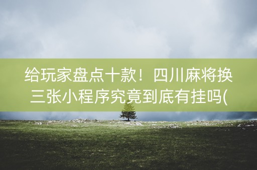 给玩家盘点十款！四川麻将换三张小程序究竟到底有挂吗(其实真的有挂)