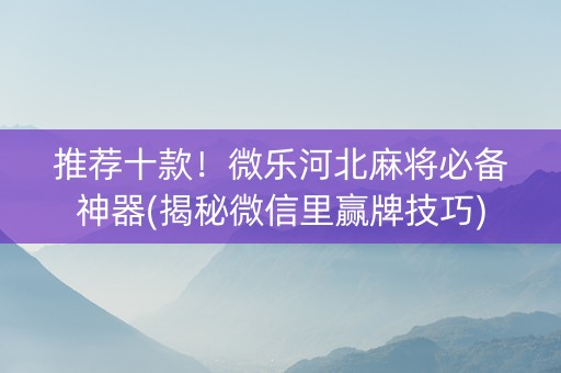 推荐十款！微乐河北麻将必备神器(揭秘微信里赢牌技巧)