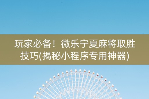 玩家必备！微乐宁夏麻将取胜技巧(揭秘小程序专用神器)