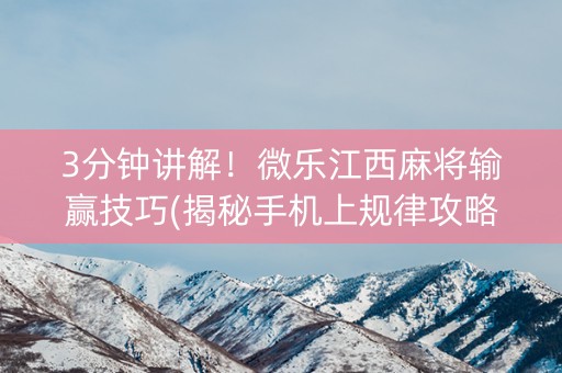 3分钟讲解！微乐江西麻将输赢技巧(揭秘手机上规律攻略)