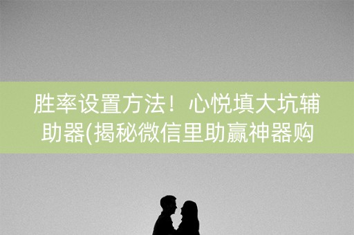 胜率设置方法！心悦填大坑辅助器(揭秘微信里助赢神器购买)