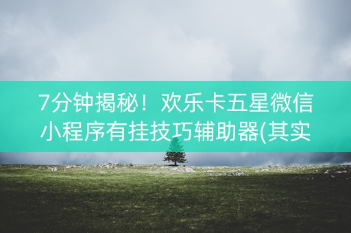 7分钟揭秘！欢乐卡五星微信小程序有挂技巧辅助器(其实是有挂的)