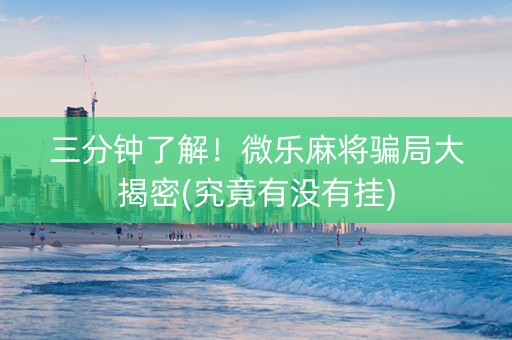 三分钟了解！微乐麻将骗局大揭密(究竟有没有挂)