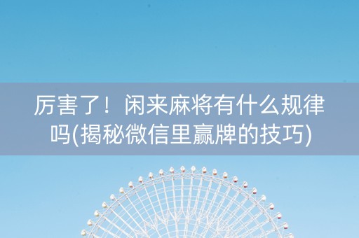 厉害了！闲来麻将有什么规律吗(揭秘微信里赢牌的技巧)
