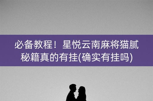 必备教程！星悦云南麻将猫腻秘籍真的有挂(确实有挂吗)