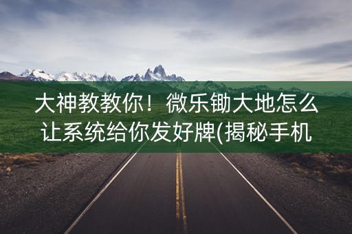 大神教教你！微乐锄大地怎么让系统给你发好牌(揭秘手机上系统发好牌)