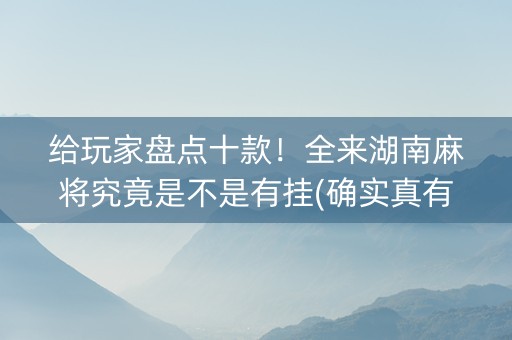 给玩家盘点十款！全来湖南麻将究竟是不是有挂(确实真有挂)